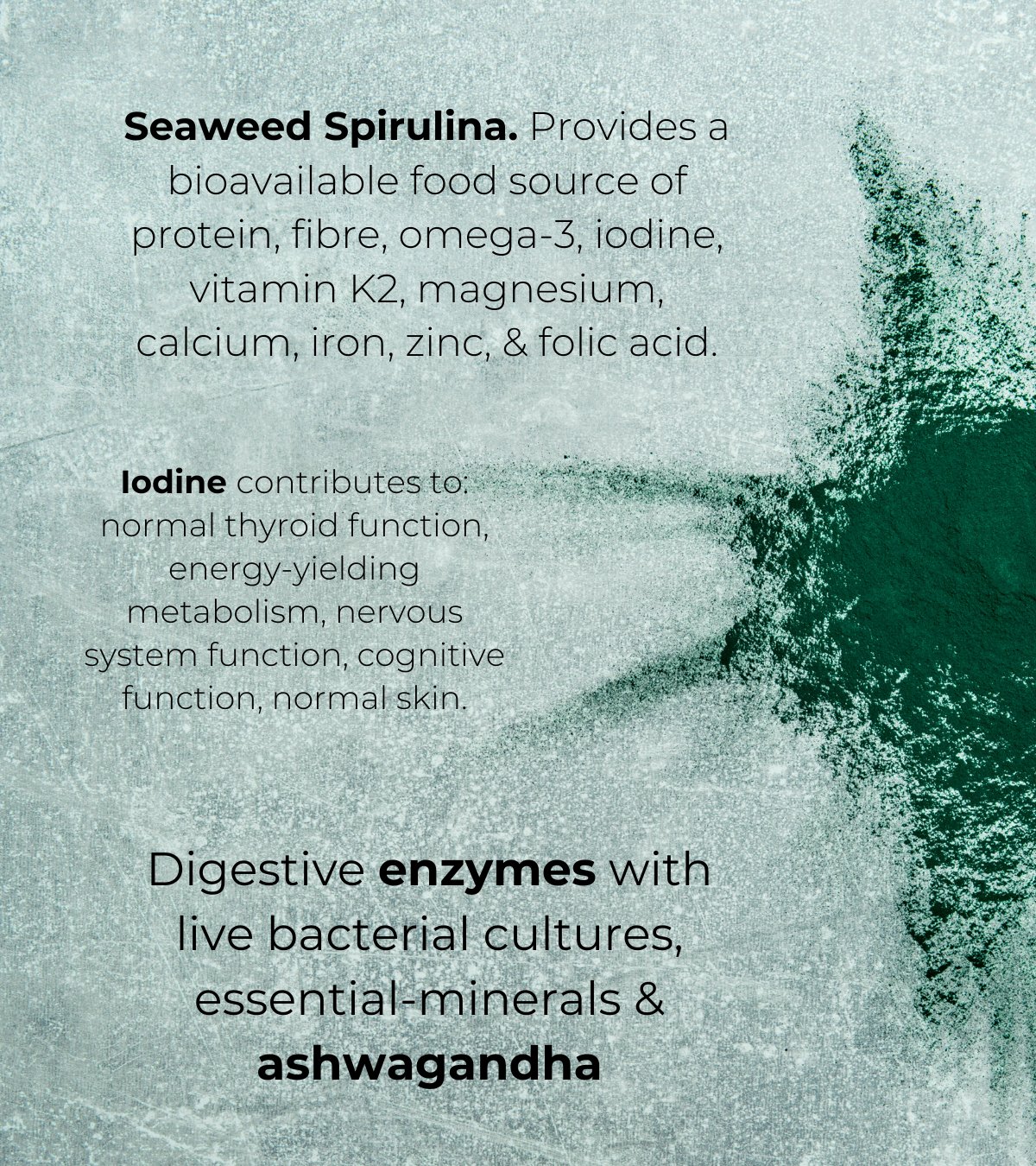 Text overlay on a textured background with seaweed spirulina powder. Highlights include: “Seaweed Spirulina provides a bioavailable food source of protein, fibre, omega-3, iodine, and key minerals”. Iodine supports thyroid, metabolism, and cognitive function. Product described as “Digestive enzymes with live bacterial cultures, essential minerals & ashwagandha”.